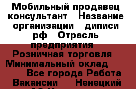 Мобильный продавец-консультант › Название организации ­ диписи.рф › Отрасль предприятия ­ Розничная торговля › Минимальный оклад ­ 45 000 - Все города Работа » Вакансии   . Ненецкий АО,Красное п.